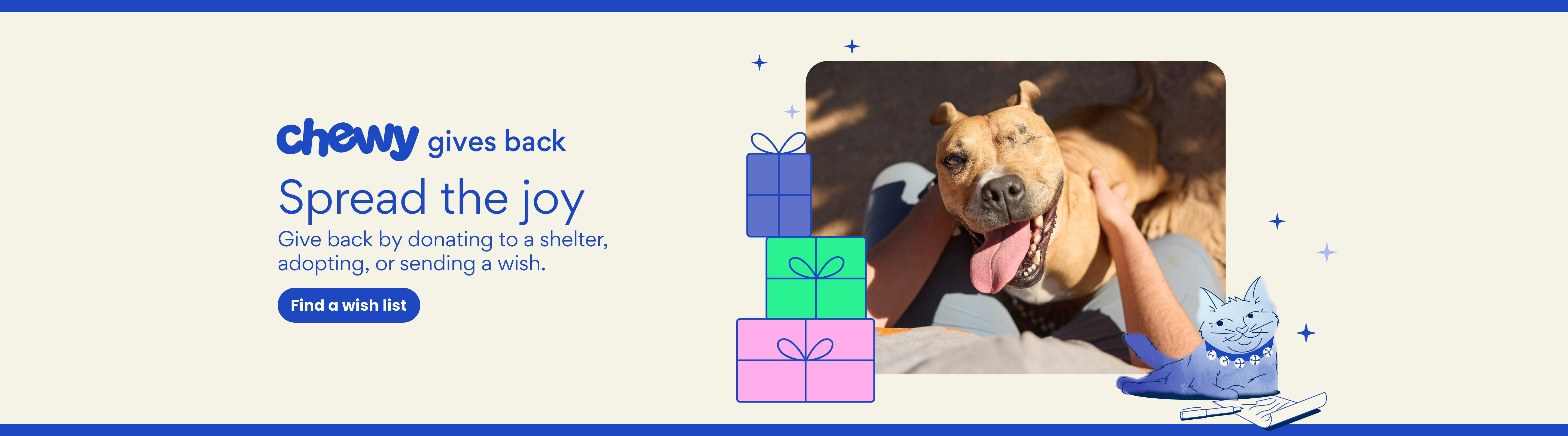 Chewy Gives Back. Spread the joy! Give back by donating to a shelter, adopting, or sending a wish. Find a wish list.